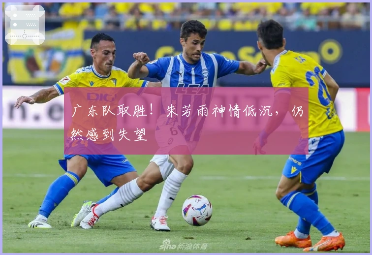 广东队取胜！朱芳雨神情低沉，仍然感到失望