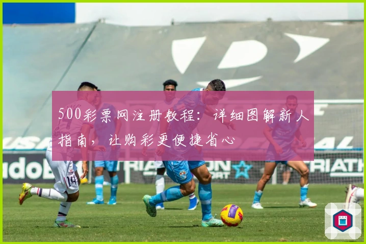 500彩票网注册教程：详细图解新人指南，让购彩更便捷省心