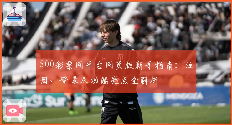 500彩票网平台网页版新手指南：注册、登录及功能亮点全解析