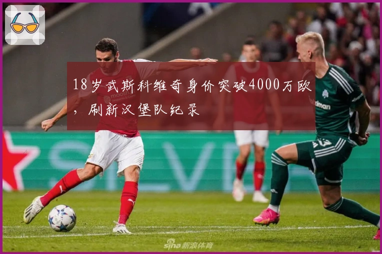 18岁武斯科维奇身价突破4000万欧，刷新汉堡队纪录