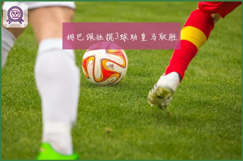 姆巴佩独揽3球助皇马取胜