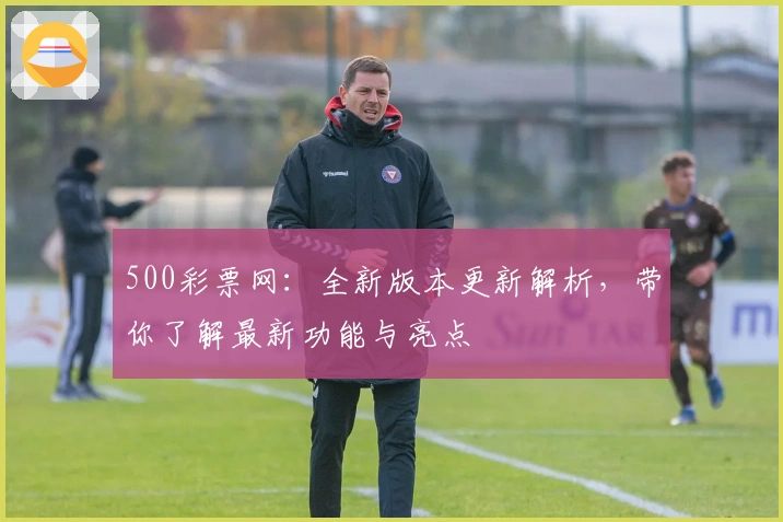 500彩票网：全新版本更新解析，带你了解最新功能与亮点