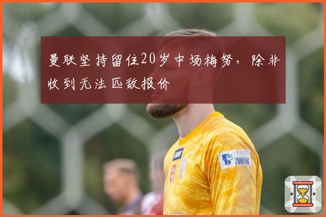 曼联坚持留住20岁中场梅努,除非收到无法匹敌报价