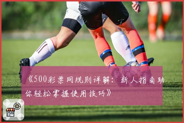《500彩票网规则详解：新人指南助你轻松掌握使用技巧》