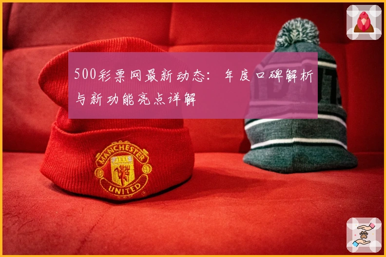 500彩票网最新动态：年度口碑解析与新功能亮点详解