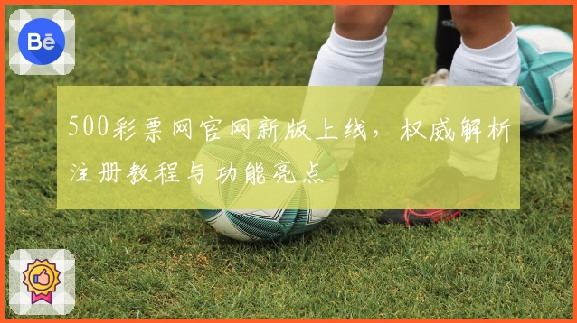 500彩票网官网新版上线，权威解析注册教程与功能亮点