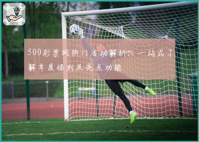 500彩票网热门活动解析：一站式了解年度福利及亮点功能
