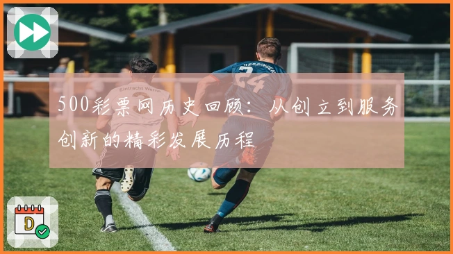 500彩票网历史回顾：从创立到服务创新的精彩发展历程