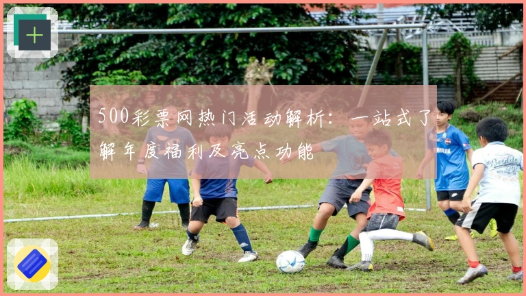 500彩票网热门活动解析:一站式了解年度福利及亮点功能
