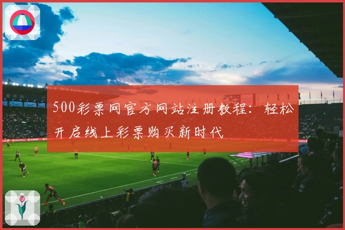 500彩票网官方网站注册教程:轻松开启线上彩票购买新时代