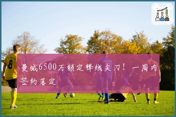 曼城6500万锁定锋线尖刀！一周内签约落定