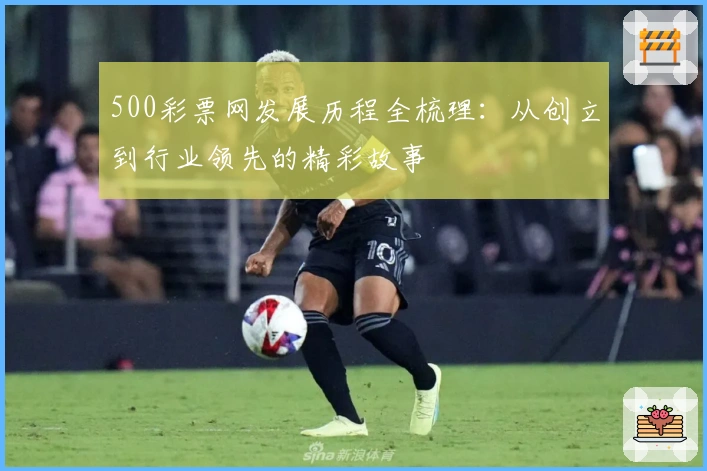 500彩票网发展历程全梳理：从创立到行业领先的精彩故事