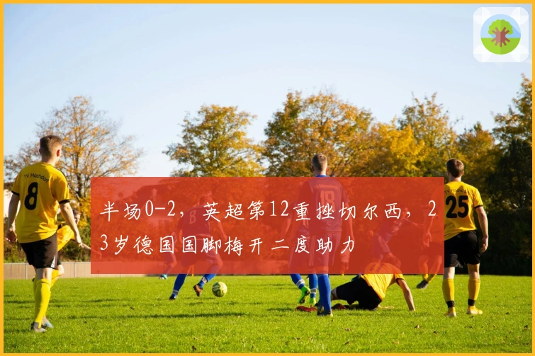 半场0-2，英超第12重挫切尔西，23岁德国国脚梅开二度助力