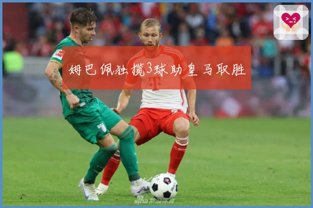 姆巴佩独揽3球助皇马取胜