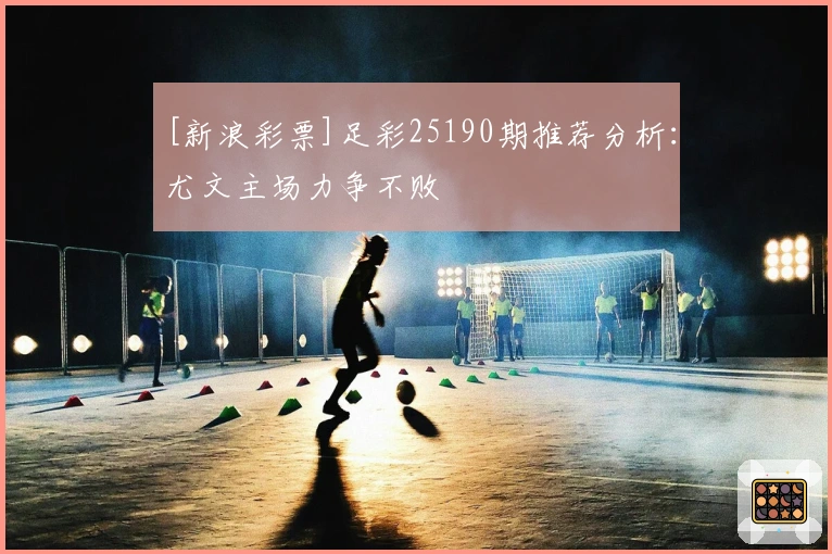 [新浪彩票]足彩25190期推荐分析：尤文主场力争不败