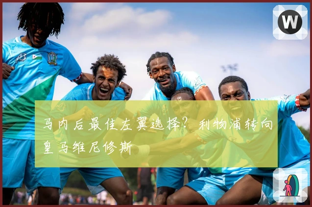 马内后最佳左翼选择？利物浦转向皇马维尼修斯