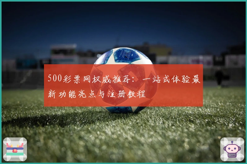 500彩票网权威推荐：一站式体验最新功能亮点与注册教程