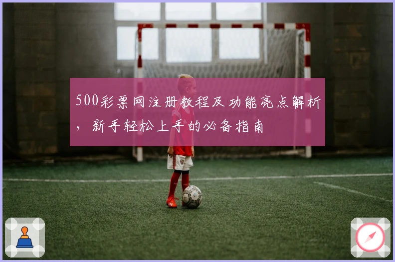 500彩票网注册教程及功能亮点解析，新手轻松上手的必备指南