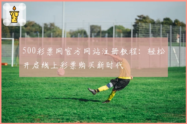 500彩票网官方网站注册教程：轻松开启线上彩票购买新时代