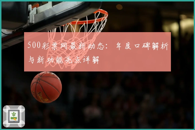 500彩票网最新动态：年度口碑解析与新功能亮点详解