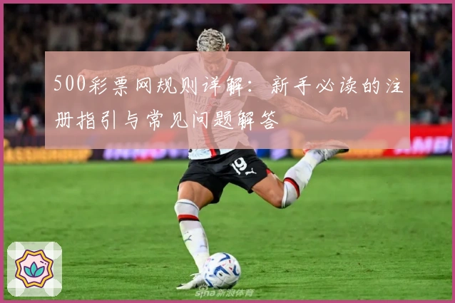 500彩票网规则详解：新手必读的注册指引与常见问题解答