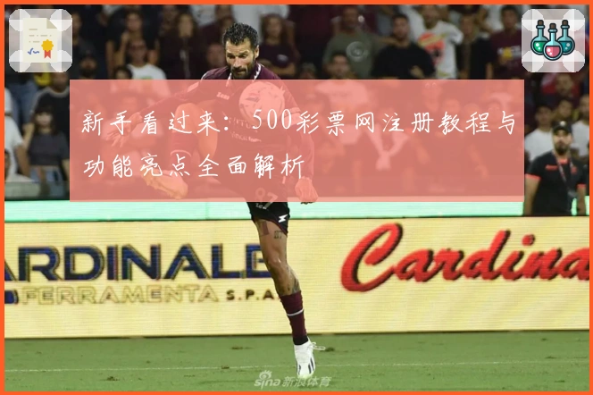 新手看过来：500彩票网注册教程与功能亮点全面解析