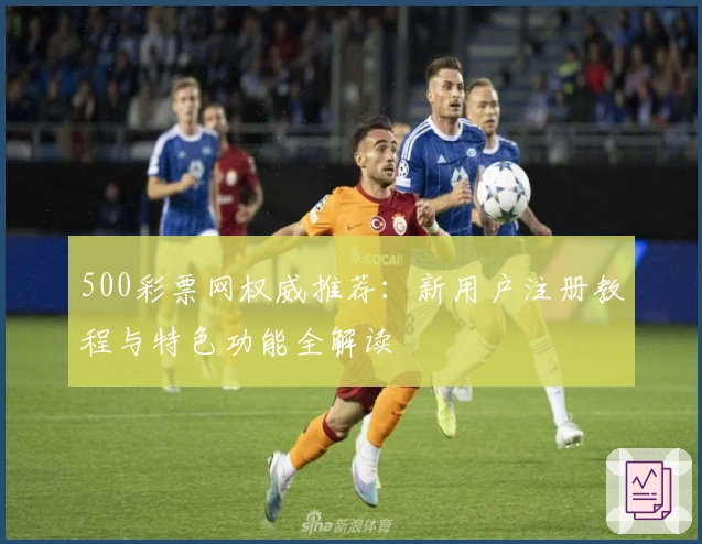 500彩票网权威推荐：新用户注册教程与特色功能全解读