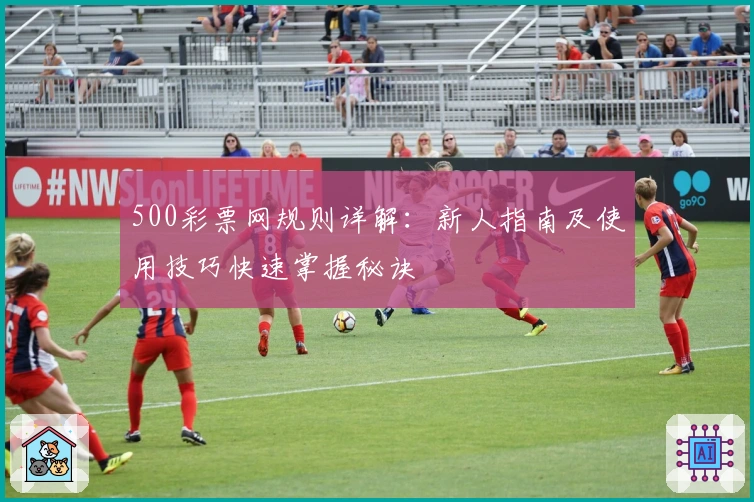 500彩票网规则详解：新人指南及使用技巧快速掌握秘诀