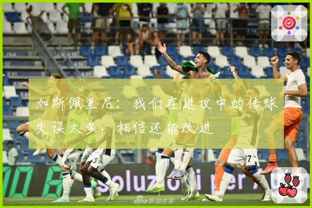 加斯佩里尼：我们在进攻中的传球失误太多，相信还能改进