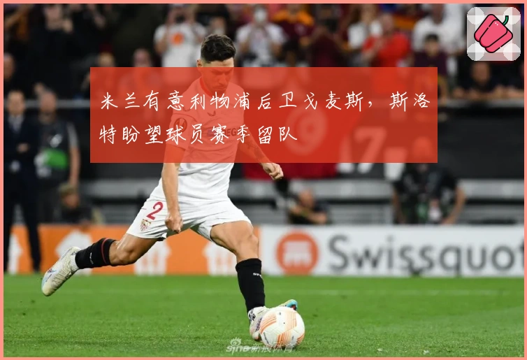 米兰有意利物浦后卫戈麦斯，斯洛特盼望球员赛季留队