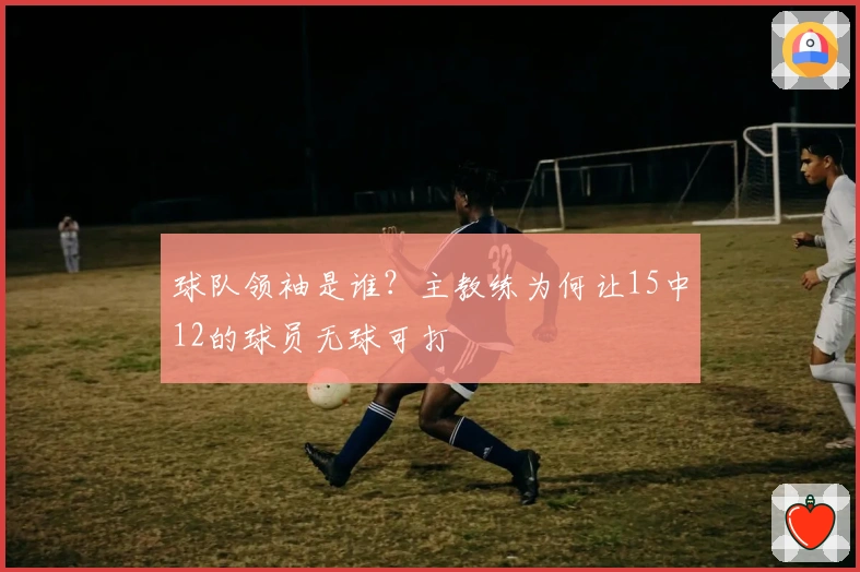 球队领袖是谁？主教练为何让15中12的球员无球可打