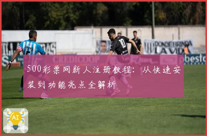 500彩票网新人注册教程：从快速安装到功能亮点全解析