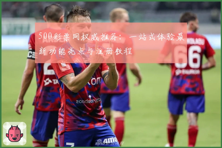 500彩票网权威推荐：一站式体验最新功能亮点与注册教程