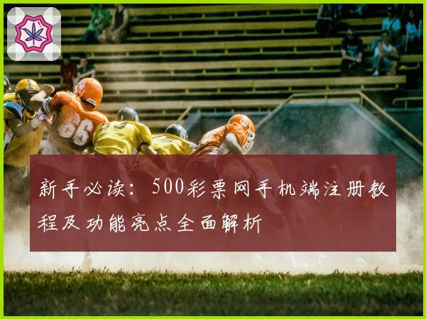 新手必读：500彩票网手机端注册教程及功能亮点全面解析