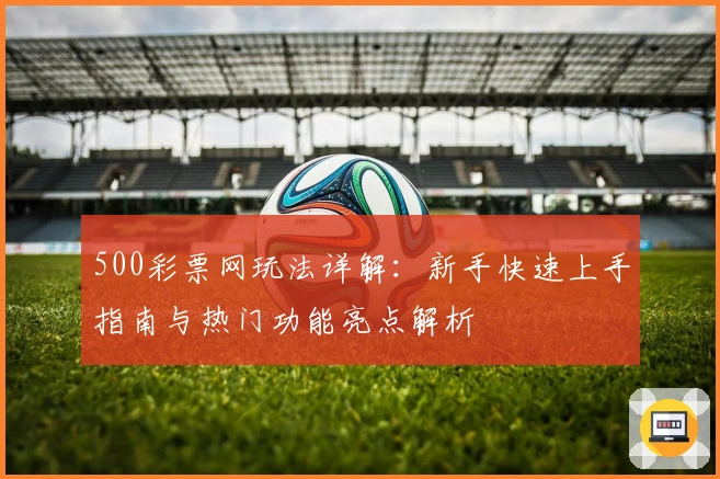 500彩票网玩法详解：新手快速上手指南与热门功能亮点解析