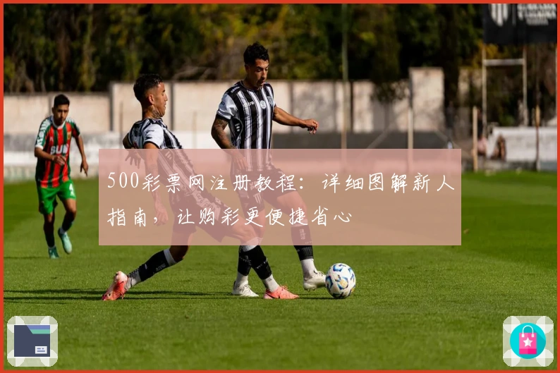 500彩票网注册教程：详细图解新人指南，让购彩更便捷省心